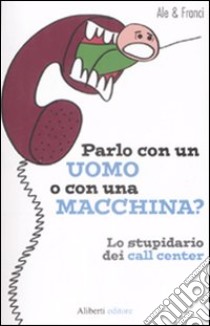 Parlo con un uomo o con una macchina? Lo stupidario dei call center libro di Ale & Franci