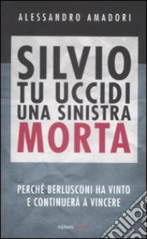 Silvio tu uccidi una sinistra morta. Perchè Berlusconi ha vinto e continuerà a vincere libro di Amadori Alessandro