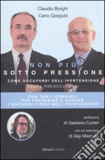 Non più sotto pressione. Come occuparsi dell'ipertensione senza preoccuparsi libro di Borghi Claudio; Gargiulo Carlo