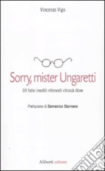 Sorry, mister Ungaretti. 59 falsi inediti ritrovati chissà dove libro di Vigo Vincenzo