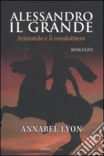 Alessandro il Grande. Aristotele e il condottiero libro di Lyon Annabel