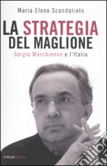 La strategia del maglione. Sergio Marchionne e l'Italia libro di Scandaliato Maria Elena