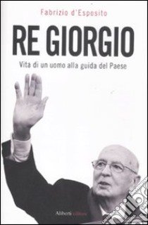 Re Giorgio. Vita di un uomo alla guida di un Paese libro di D'Esposito Fabrizio