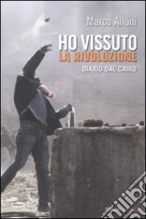 Ho vissuto la rivoluzione. Diario dal Cairo libro di Alloni Marco