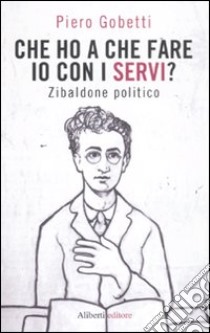 Che ho a che fare io con i servi? Zibaldone politico libro di Gobetti Piero