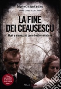 La fine dei Ceausescu. Morire ammazzati come bestie selvatiche libro di Cartianu Grigore C.; Bistolfi L. (cur.)