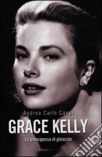 Grace Kelly. La principessa di ghiaccio libro di Cappi Andrea Carlo