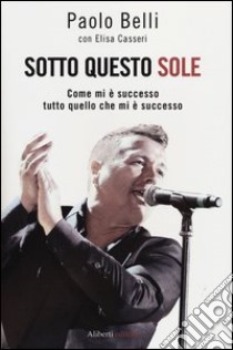 Sotto questo sole. Come mi è successo tutto quello che mi è successo libro di Belli Paolo; Casseri Elisa