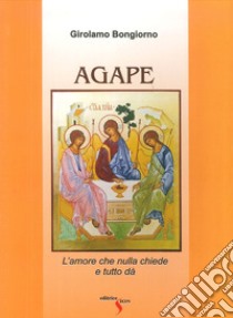 Agape. L'amore che nulla chiede e tutto dà libro di Bongiorno Girolamo