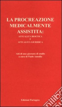 La procreazione medicalmente assistita: attualità bioetica e attualità giuridica. Atti della Giornata di studio libro di Amodio P. (cur.)