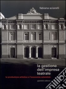 La gestione dell'impresa teatrale. La produzione artistica e l'economia aziendale libro di Sciarelli Fabiana