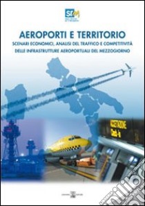 Aeroporti e territori. Scenari economici, analisi del traffico e competitività delle infrastrutture aeroportuali del Mezzogiono. Survey libro di Coppola Francesco Saverio; Panaro Alessandro