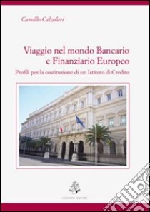 Viaggio nel mondo bancario e finanziario europeo. Profili per la costituzione di un istituto di credito libro di Calzolari Camillo