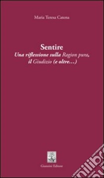 Sentire. Una riflessione sulla ragion pura. Il giudizio (e oltre...) libro di Catena Maria Teresa