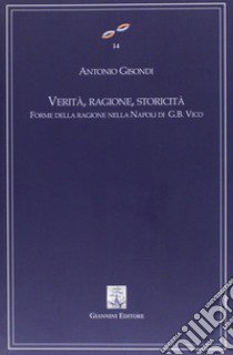 Verità, ragione, storicità. Forme della ragione nella Napoli di G. B. Vico libro di Gisondi Antonio