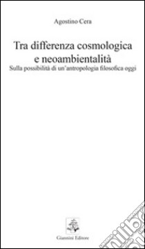 Tra differenza cosmologica e neoambientalità. Sulla possibilità di un'antropologia filosofica oggi libro di Cera Agostino