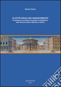 Le città ideali del Rinascimento. Contributi per una lettura iconologico-architettonica delle tavole di Urbino, Baltimora e Berlino libro di Ciarcia Saverio