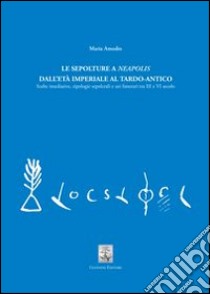 Le sepolture a Neapolis dall'età imperiale al tardo-antico. Scelte insediative, tipologie sepolcrali e usi funerari tra III e VI secolo libro di Amodio Maria