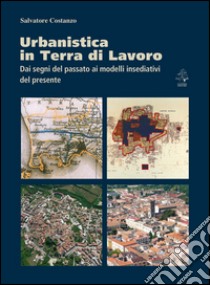 Urbanistica in terra di lavoro. Dai segni del passato ai modelli insediativi del presente libro di Costanzo Salvatore