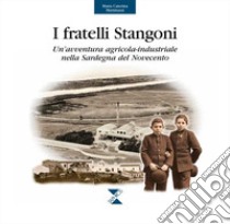 I fratelli Stangoni. Un'avventura agricola-industriale nella Sardegna del Novecento libro di Martinazzi M. Caterina