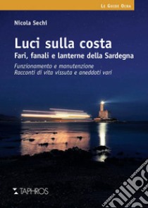 Luci sulla costa. Fari, fanali e lanterne della Sardegna. Funzionamento e manutenzione. Racconti di vita vissuta e aneddoti vari libro di Sechi Nicola