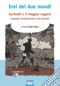 Eroi dei due mondi. Garibaldi e il Maggior Leggero. L'epopea sudamericana nei fumetti libro di Vigna B. (cur.)