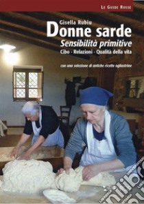 Donne sarde. Sensibilità primitive. Cibo, relazioni, qualità della vita. Con una selezione di antiche ricette ogliastrine. Nuova ediz. libro di Rubiu Gisella