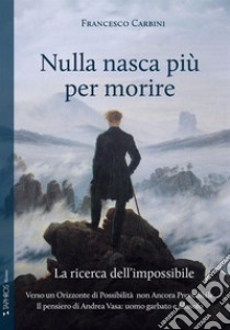 Nulla nasca più per morire. La ricerca dell'impossibile libro di Carbini Francesco