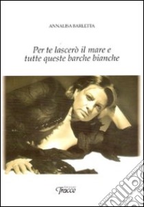 Per te lascerò il mare e tutte queste barche bianche libro di Barletta Annalisa