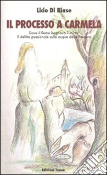 Il processo a Carmela. Dove il fiume bagnava il mirto. Il delitto passionale sulle acque della Pescara libro di Di Biase Licio