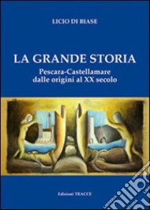 La grande storia. Pescara-Castellammare dalle origini al XX secolo libro di Di Biase Licio