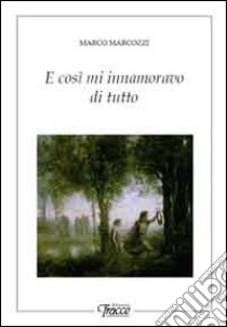 E così mi innamoravo di tutto libro di Marcozzi Marco