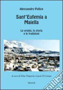 Sant'Eufemia a Maiella. Dalle origini ai giorni nostri libro di Pollice Alessandro; Di Cosmo L. (cur.)