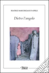 Dietro l'angolo libro di Marchegiani D'Aprile Beatrice