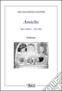 Amiche. Tre colori... tre vite libro di Mangione Savatteri Lina