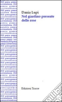 Nel giardino presente delle rose libro di Lupi Dania