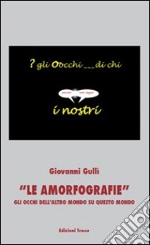 Le amorfografie. Gli occhi dell'altro mondo su questo mondo libro di Gullì Giovanni