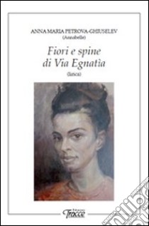 Fiori e spine di via Egnatia libro di Petrova-Ghiuselev Anna Maria