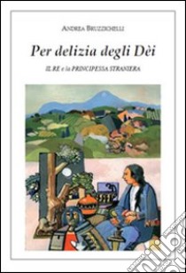 Per delizia degli dèi. Il re e la principessa straniera libro di Bruzzichelli Andrea