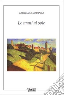 Le mani al sole libro di Giammaria Gabriella