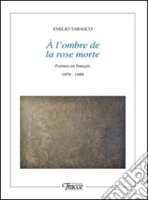 À l'ombre de la rose morte. Poèmes en français 1979-1989 libro di Tabasco Emilio