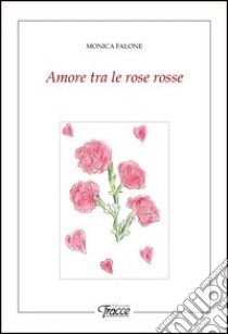 Amore tra le rose rosse libro di Falone Monica