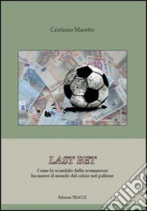 Last bet. Come lo scandalo delle scommesse ha messo il mondo del calcio nel pallone libro di Masetto Cristiano