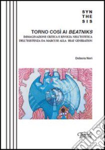 Torno così ai Beatniks. Immaginazione critica e rivolta nell'estetica dell'esistenza da Marcuse alla Beat Generation libro di Neri Debora