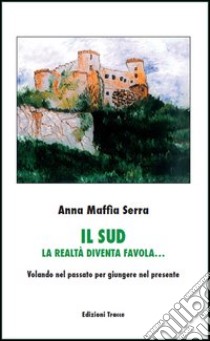 Il sud. La realtà diventa favola... Volando nel passato per giungere nel presente libro di Maffia Serra Anna