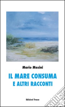 Il mare consuma e altri racconti libro di Masini Mario