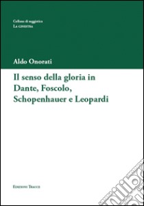Il senso della gloria in Dante, Foscolo, Schopenhauer e Leopardi libro di Onorati Aldo