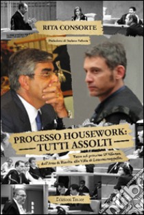 Processo Housework. Tutti assolti. Tutto sul processo D'Alfonso, dall'area di risulta alla villa di Lettomanoppello libro di Consorte Rita