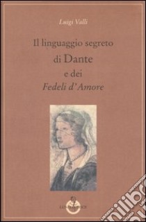 Il linguaggio segreto di Dante e dei «Fedeli d'Amore» libro di Valli Luigi