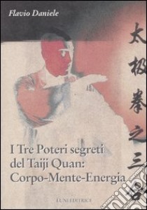 I tre poteri segreti del Taiji Quan: Corpo, Mente, Energia libro di Daniele Flavio